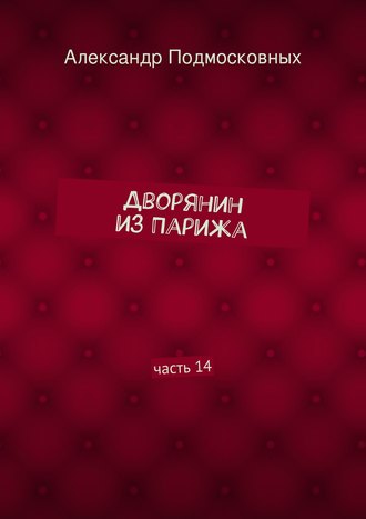 Александр Подмосковных. Дворянин из Парижа. часть 14