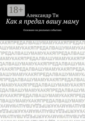 Александр Ти. Как я предал вашу маму. Основано на реальных событиях