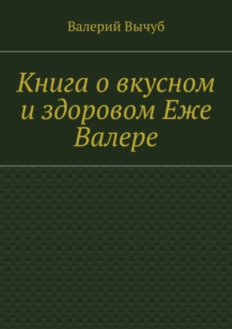 Валерий Вычуб. Книга о вкусном и здоровом Еже Валере