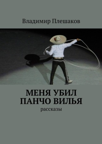 Владимир Плешаков. Меня убил Панчо Вилья