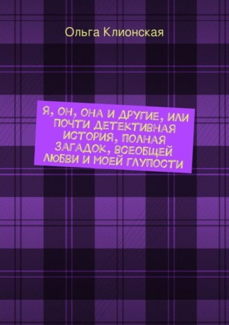 Ольга Клионская. Я, он, она и другие, или Почти детективная история, полная загадок, всеобщей любви и моей глупости