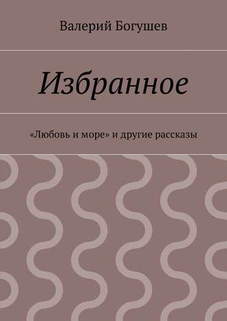 Валерий Богушев. Избранное. «Любовь и море» и другие рассказы