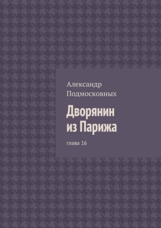 Александр Подмосковных. Дворянин из Парижа. глава 16