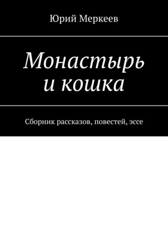 Юрий Меркеев. Монастырь и кошка. Сборник рассказов, повестей, эссе