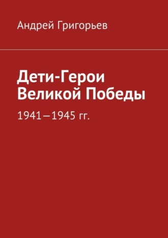 Андрей Викторович Григорьев. Дети-Герои Великой Победы