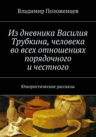 Владимир Положенцев. Из дневника Василия Трубкина, человека во всех отношениях порядочного и честного