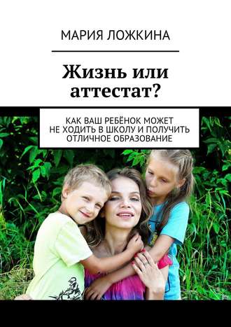 Обложка книги «Жизнь или аттестат? Как ваш ребёнок может не ходить в школу и получить отличное образование»
