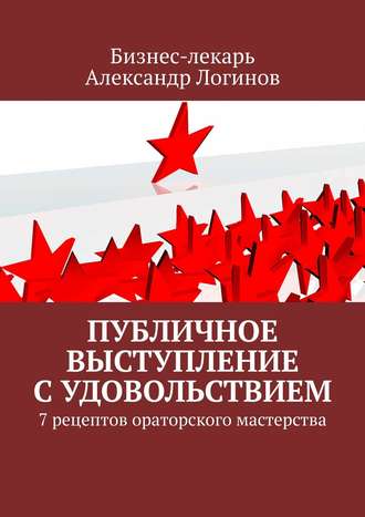 Александр Логинов. Публичное выступление с удовольствием. 7 рецептов ораторского мастерства