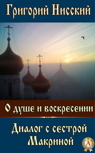 Григорий Нисский Святитель. О душе и воскресении. Диалог с сестрой Макриной