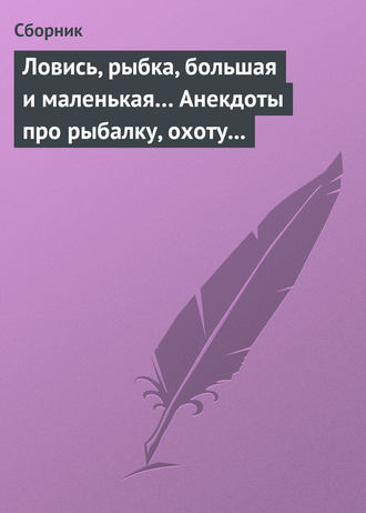 Обложка книги «Ловись, рыбка, большая и маленькая… Анекдоты про рыбалку, охоту и турпоходы»