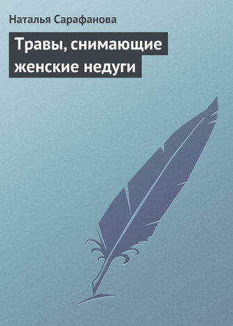 Наталья Сарафанова. Травы, снимающие женские недуги