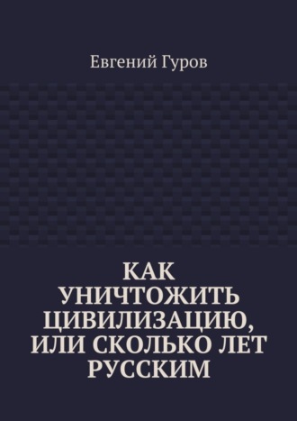 Обложка книги «Как уничтожить цивилизацию, или Сколько лет русским»