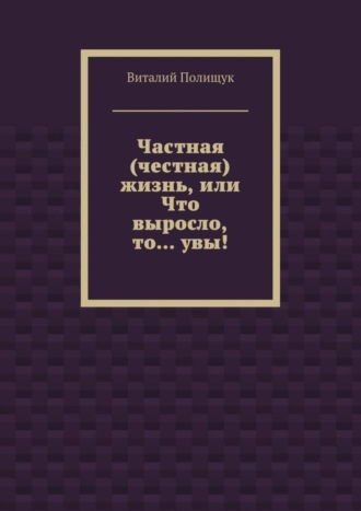 Обложка книги «Частная (честная) жизнь, или Что выросло, то… увы!»