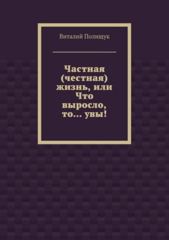 Виталий Полищук. Частная (честная) жизнь, или Что выросло, то… увы!