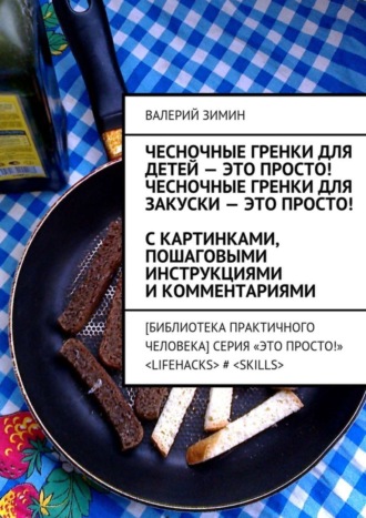 Обложка книги «Чесночные гренки для детей – это просто! Чесночные гренки для закуски – это просто! С картинками, пошаговыми инструкциями и комментариями»