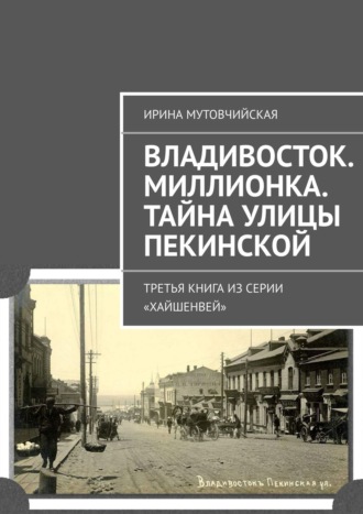 Ирина Мутовчийская. Владивосток. Миллионка. Тайна улицы Пекинской. Третья книга из серии «Хайшенвей»