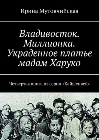 Ирина Мутовчийская. Владивосток. Миллионка. Украденное платье мадам Харуко. Четвертая книга из серии «Хайшенвей»