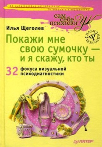 Илья Щеголев. Покажи мне свою сумочку – и я скажу, кто ты. 32 фокуса визуальной психодиагностики