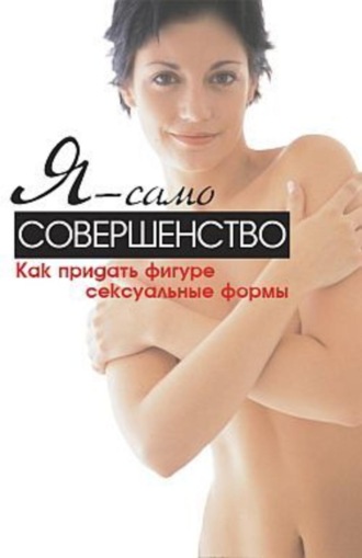 Обложка книги «Я – само совершенство. Как придать фигуре сексуальные формы»