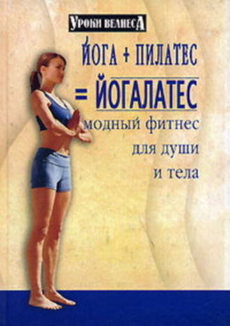 Обложка книги «Йога + пилатес = йогалатес. Модный фитнес для души и тела»