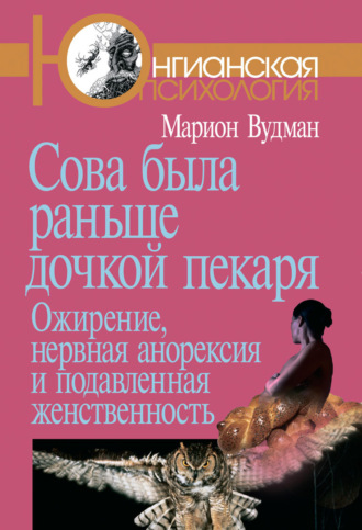 Марион Вудман. Сова была раньше дочкой пекаря. Ожирение, нервная анорексия и подавленная женственность