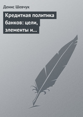 Денис Шевчук. Кредитная политика банков: цели, элементы и особенности формирования (на примере коммерческого банка)