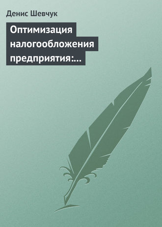 Денис Шевчук. Оптимизация налогообложения предприятия: методы, схемы, пути и способы (анализ)