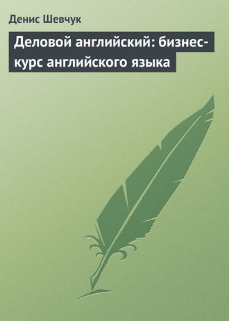 Денис Шевчук. Деловой английский: бизнес-курс английского языка