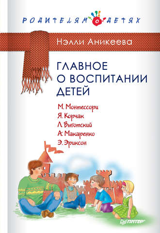 Нэлли Аникеева. Главное о воспитании детей. М. Монтессори, Я. Корчак, Л. Выготский, А. Макаренко, Э. Эриксон