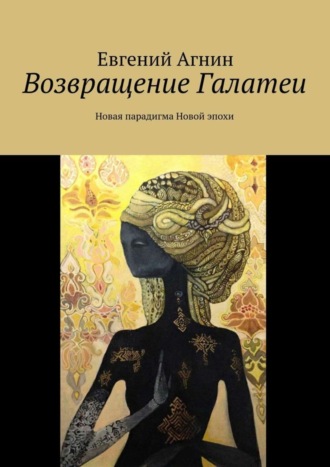 Евгений Агнин. Возвращение Галатеи. Новая парадигма для Новой эпохи