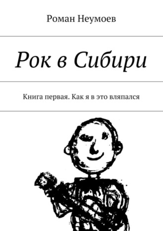 Роман Неумоев. Рок в Сибири. Книга первая. Как я в это вляпался