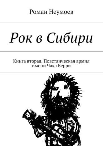 Роман Неумоев. Рок в Сибири. Книга вторая. Повстанческая армия имени Чака Берри