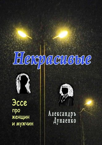 Александръ Дунаенко. Некрасивые. Эссе про женщин и мужчин