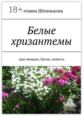 Татьяна Шпинькова. Белые хризантемы. оды овощам, басни, повесть