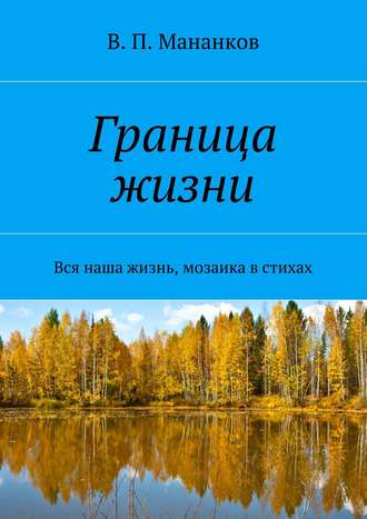 В. П. Мананков. Граница жизни. Вся наша жизнь, мозаика в стихах