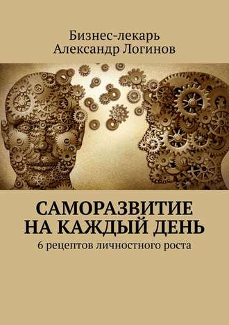 Бизнес-лекарь Александр Логинов. Саморазвитие на каждый день. 6 рецептов личностного роста