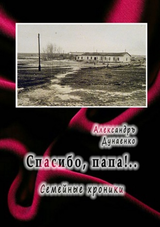 Александръ Дунаенко. Спасибо, папа!.. Семейные хроники