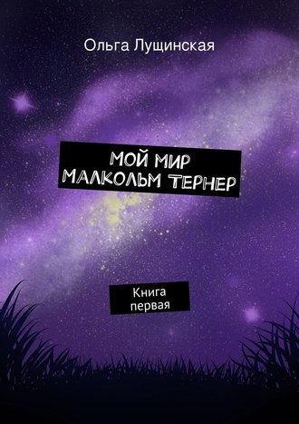 Ольга Лущинская. Мой мир. Малкольм Тернер. Книга первая