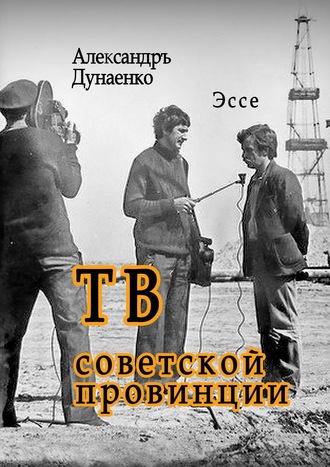 Александръ Дунаенко. ТВ советской провинции. Эссе