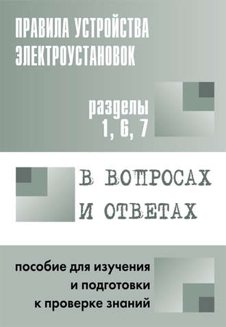 Группа авторов. Правила устройства электроустановок в вопросах и ответах. Пособие для изучения и подготовки к проверке знаний. Разделы 1, 6, 7