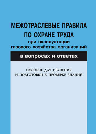 Группа авторов. Межотраслевые правила по охране труда при эксплуатации газового хозяйства организаций в вопросах и ответах. Пособие для изучения и подготовки к проверке знаний