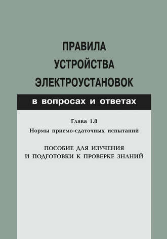 Группа авторов. Правила устройства электроустановок в вопросах и ответах. Глава 1.8. Нормы приемо-сдаточных испытаний. Пособие для изучения и подготовки к проверке знаний