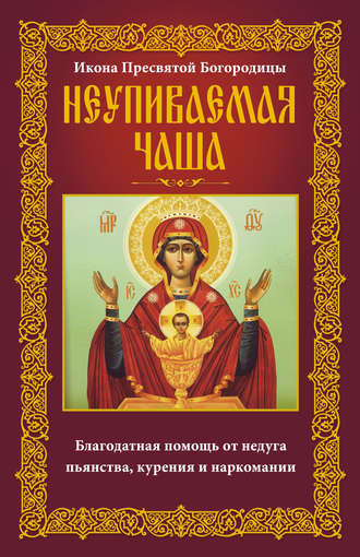 Обложка книги «Икона Пресвятой Богородицы Неупиваемая Чаша. Благодатная помощь от недуга пьянства, курения и наркомании»