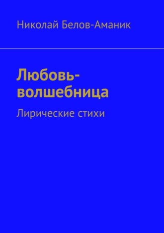 Николай Николаевич Белов-Аманик. Любовь-волшебница. Лирические стихи