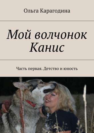 Ольга Геннадьевна Карагодина. Мой волчонок Канис. Часть первая. Детство и юность