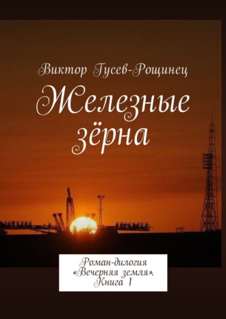 Виктор Гусев-Рощинец. Железные зерна. Роман-дилогия «Вечерняя земля». Книга 1