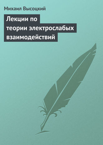 Михаил Высоцкий. Лекции по теории электрослабых взаимодействий