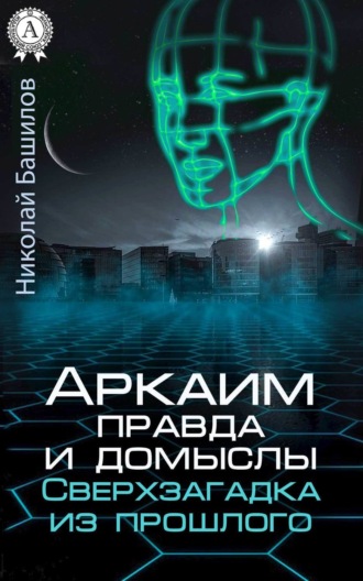 Николай Башилов. Аркаим: правда и домыслы. Сверхзагадка из прошлого