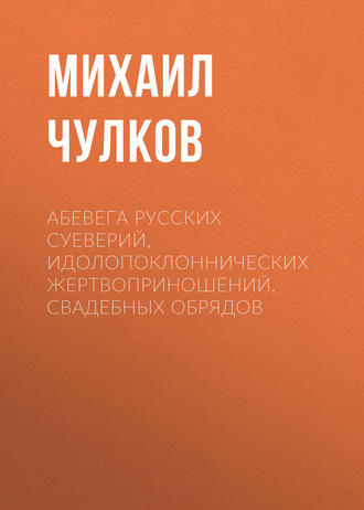 Михаил Чулков. АБеВеГа русских суеверий, идолопоклоннических жертвоприношений, свадебных обрядов