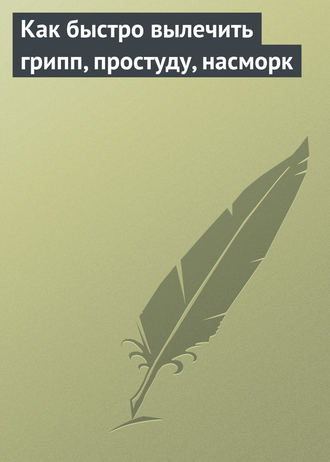 Обложка книги «Как быстро вылечить грипп, простуду, насморк»